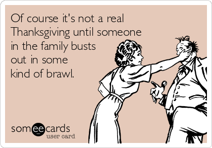 Of course it's not a real
Thanksgiving until someone
in the family busts
out in some
kind of brawl.
