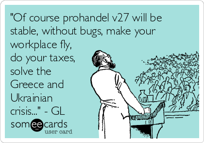 "Of course prohandel v27 will be
stable, without bugs, make your
workplace fly,
do your taxes,
solve the
Greece and
Ukrainian
crisis..." - GL