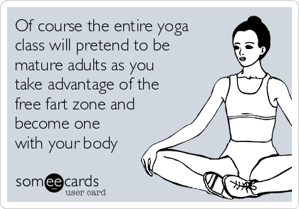 Of course the entire yoga
class will pretend to be
mature adults as you
take advantage of the
free fart zone and
become one
with your body
