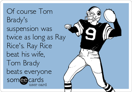 Of course Tom
Brady's
suspension was
twice as long as Ray
Rice's. Ray Rice
beat his wife,
Tom Brady
beats everyone