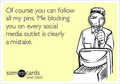 Of course you can follow
all my pins. Me blocking
you on every social
media outlet is clearly
a mistake.  