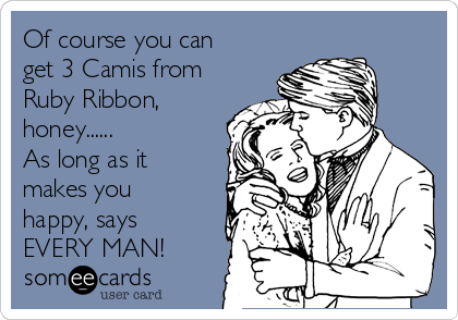 Of course you can
get 3 Camis from
Ruby Ribbon,
honey......
As long as it
makes you
happy, says
EVERY MAN!