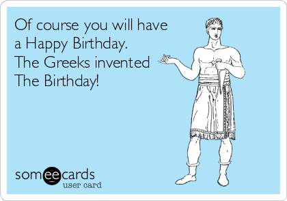 Of course you will have
a Happy Birthday. 
The Greeks invented
The Birthday! 