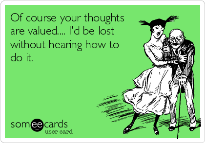 Of course your thoughts
are valued.... I'd be lost
without hearing how to
do it.