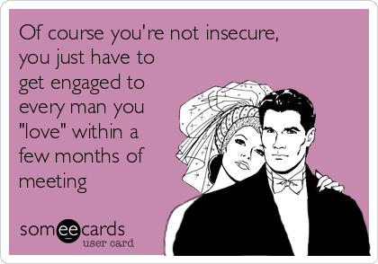 Of course you're not insecure,
you just have to
get engaged to
every man you
"love" within a
few months of
meeting