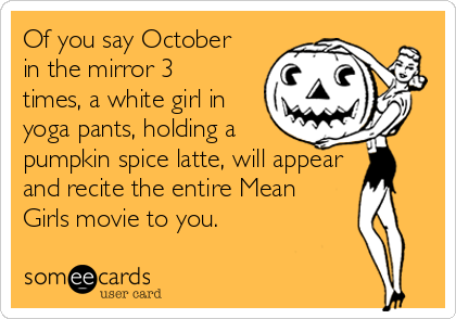 Of you say October
in the mirror 3
times, a white girl in
yoga pants, holding a
pumpkin spice latte, will appear
and recite the entire Mean
Girls movie to you. 