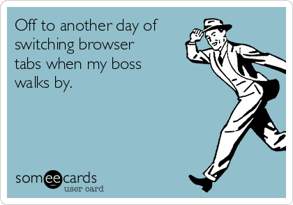 Off to another day of
switching browser
tabs when my boss
walks by.