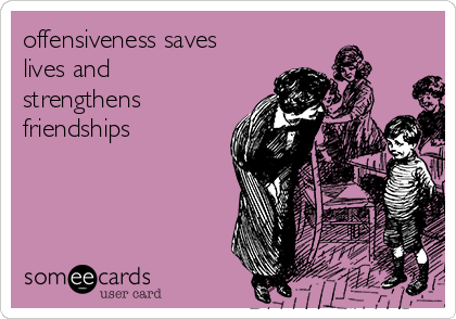 offensiveness saves
lives and
strengthens
friendships 