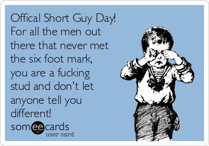 Offical Short Guy Day!
For all the men out
there that never met
the six foot mark,
you are a fucking
stud and don't let
anyone tell you
different!