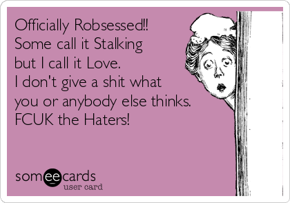 Officially Robsessed!!
Some call it Stalking
but I call it Love.
I don't give a shit what
you or anybody else thinks.
FCUK the Haters! 