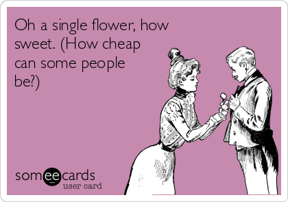 Oh a single flower, how
sweet. (How cheap
can some people
be?)