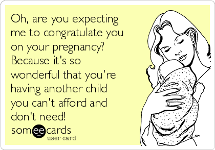 Oh, are you expecting
me to congratulate you
on your pregnancy?
Because it's so
wonderful that you're
having another child
you can't afford and
don't need!