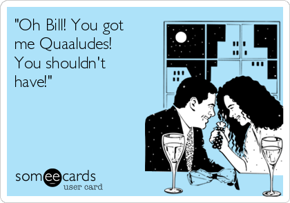 "Oh Bill! You got
me Quaaludes!
You shouldn't
have!"
