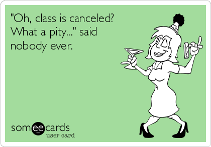 "Oh, class is canceled?
What a pity..." said
nobody ever.