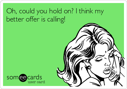 Oh, could you hold on? I think my
better offer is calling!