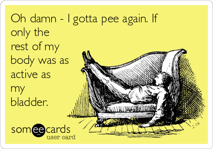 Oh damn - I gotta pee again. If
only the
rest of my
body was as
active as
my
bladder. 