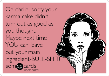 Oh darlin, sorry your
karma cake didn't 
turn out as good as
you thought. 
Maybe next time
YOU can leave
out your main
ingredient-BULL-SHIT!