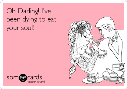 Oh Darling! I've
been dying to eat
your soul!