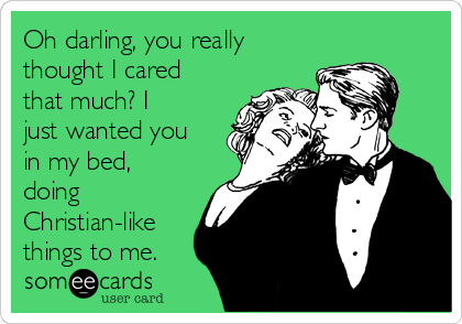 Oh darling, you really
thought I cared
that much? I
just wanted you
in my bed,
doing
Christian-like
things to me.