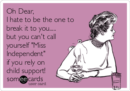 Oh Dear,
I hate to be the one to
break it to you.....    
but you can't call
yourself "Miss
Independent"
if you rely on
child support!