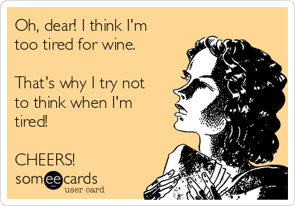 Oh, dear! I think I'm
too tired for wine. 

That's why I try not
to think when I'm
tired! 

CHEERS!