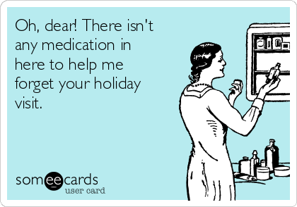 Oh, dear! There isn't
any medication in
here to help me
forget your holiday
visit.