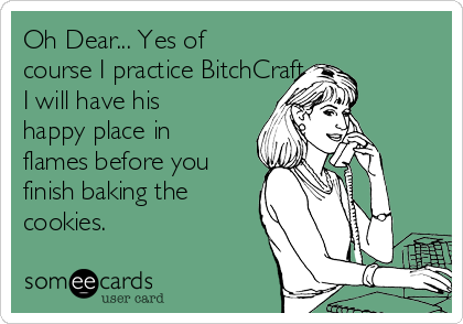 Oh Dear... Yes of
course I practice BitchCraft
I will have his
happy place in
flames before you
finish baking the
cookies. 