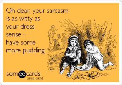 Oh dear, your sarcasm
is as witty as
your dress 
sense -
have some
more pudding.