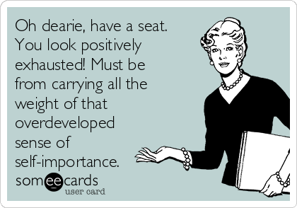 Oh dearie, have a seat.
You look positively
exhausted! Must be
from carrying all the
weight of that
overdeveloped
sense of
self-importance.