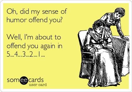 Oh, did my sense of
humor offend you?

Well, I'm about to
offend you again in
5...4...3...2...1...
