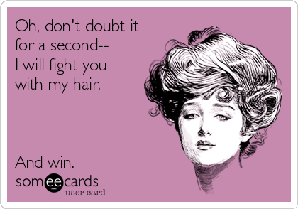Oh, don't doubt it
for a second--
I will fight you
with my hair.



And win.