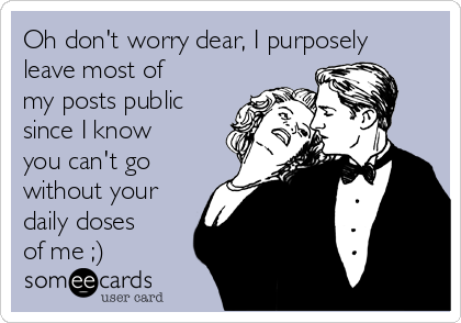 Oh don't worry dear, I purposely
leave most of
my posts public
since I know
you can't go
without your
daily doses
of me ;)