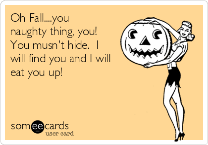 Oh Fall....you
naughty thing, you! 
You musn't hide.  I
will find you and I will
eat you up! 