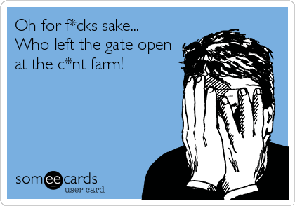 Oh for f*cks sake...
Who left the gate open
at the c*nt farm! 