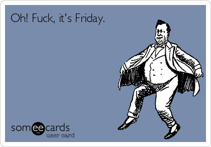 Oh! Fuck, it's Friday.