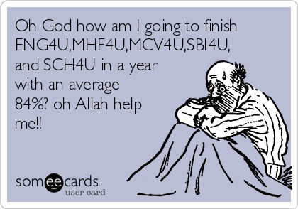 Oh God how am I going to finish
ENG4U,MHF4U,MCV4U,SBI4U,
and SCH4U in a year
with an average
84%? oh Allah help
me!!