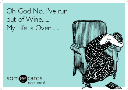 Oh God No, I've run
out of Wine......
My Life is Over.......