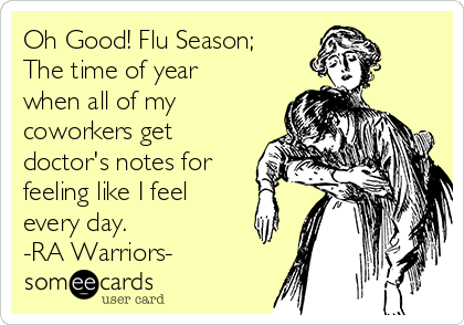 Oh Good! Flu Season; 
The time of year
when all of my
coworkers get
doctor's notes for
feeling like I feel
every day. 
-RA Warriors-