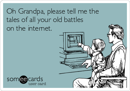 Oh Grandpa, please tell me the
tales of all your old battles
on the internet.