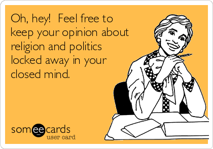 Oh, hey!  Feel free to
keep your opinion about 
religion and politics
locked away in your
closed mind.