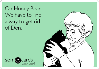Oh Honey Bear...
We have to find
a way to get rid 
of Don.
