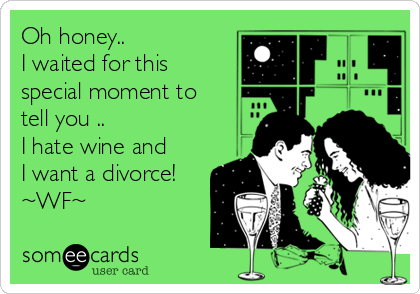Oh honey..
I waited for this
special moment to
tell you .. 
I hate wine and
I want a divorce!
~WF~