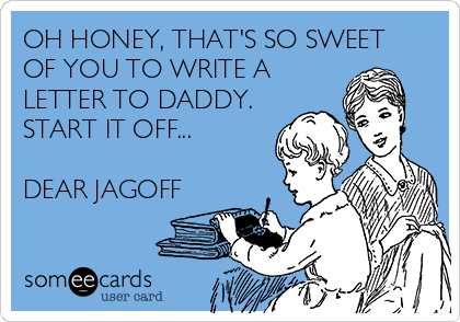 OH HONEY, THAT'S SO SWEET
OF YOU TO WRITE A
LETTER TO DADDY.
START IT OFF...

DEAR JAGOFF
