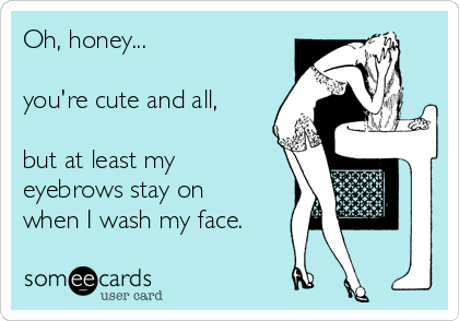 Oh, honey...

you're cute and all, 

but at least my
eyebrows stay on
when I wash my face.