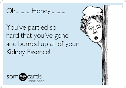 Oh........... Honey.............

You've partied so
hard that you've gone
and burned up all of your
Kidney Essence!