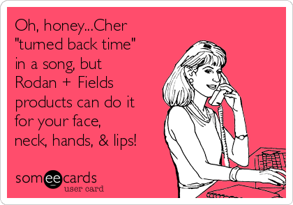 Oh, honey...Cher
"turned back time"
in a song, but
Rodan + Fields
products can do it
for your face,
neck, hands, & lips!