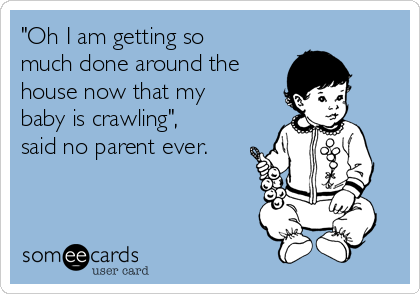 "Oh I am getting so
much done around the
house now that my
baby is crawling",
said no parent ever.
