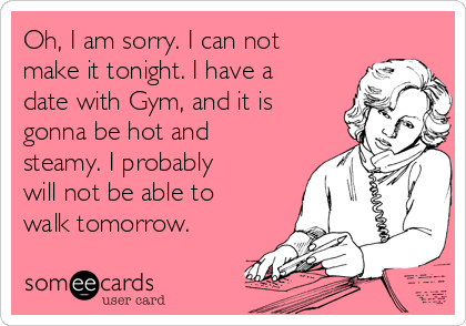 Oh, I am sorry. I can not
make it tonight. I have a
date with Gym, and it is
gonna be hot and
steamy. I probably
will not be able to
walk tomorrow.