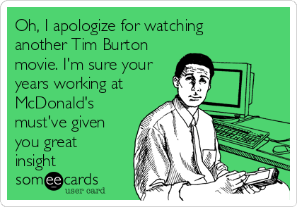 Oh, I apologize for watching
another Tim Burton
movie. I'm sure your
years working at
McDonald's
must've given
you great
insight
