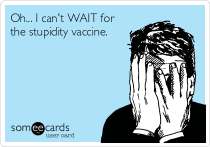 Oh... I can't WAIT for
the stupidity vaccine.